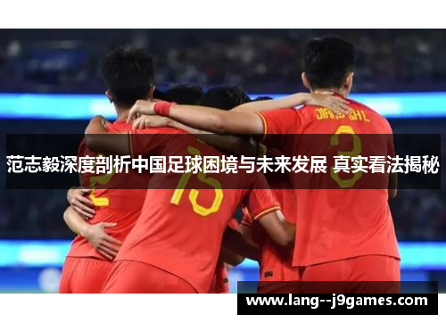 范志毅深度剖析中国足球困境与未来发展 真实看法揭秘