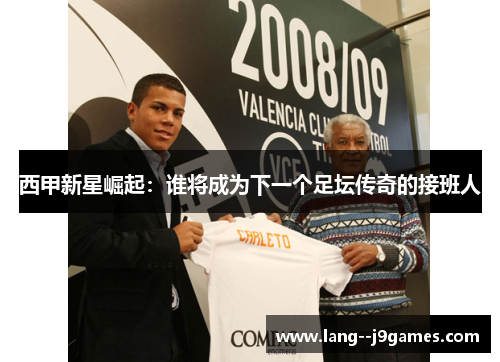 西甲新星崛起：谁将成为下一个足坛传奇的接班人