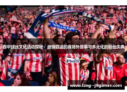 西甲球迷文化活动探秘：激情四溢的赛场外故事与多元化的粉丝庆典