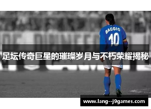足坛传奇巨星的璀璨岁月与不朽荣耀揭秘