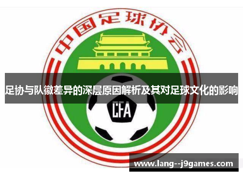 足协与队徽差异的深层原因解析及其对足球文化的影响