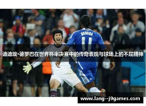 迪迪埃·德罗巴在世界杯半决赛中的传奇表现与球场上的不屈精神 迪迪埃·德罗巴在世界杯半决赛中的传奇表现与球场上的不屈精神