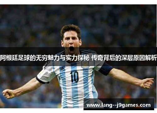 阿根廷足球的无穷魅力与实力探秘 传奇背后的深层原因解析 阿根廷足球的无穷魅力与实力探秘 传奇背后的深层原因解析