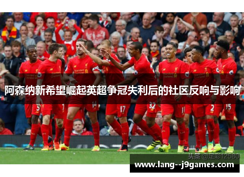 阿森纳新希望崛起英超争冠失利后的社区反响与影响 阿森纳新希望崛起英超争冠失利后的社区反响与影响