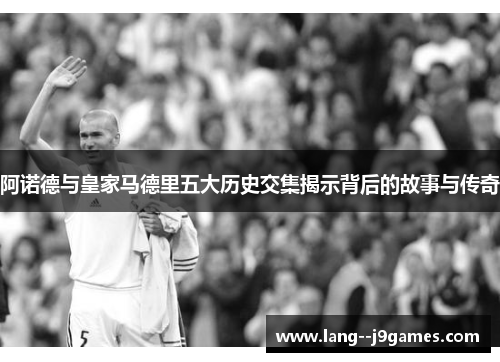 阿诺德与皇家马德里五大历史交集揭示背后的故事与传奇 阿诺德与皇家马德里五大历史交集揭示背后的故事与传奇