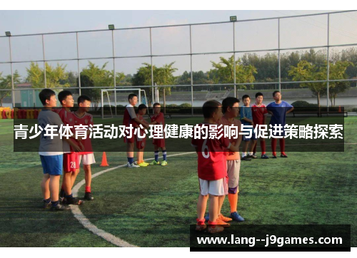 青少年体育活动对心理健康的影响与促进策略探索 青少年体育活动对心理健康的影响与促进策略探索