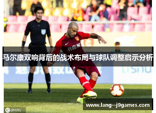 马尔康双响背后的战术布局与球队调整启示分析 马尔康双响背后的战术布局与球队调整启示分析
