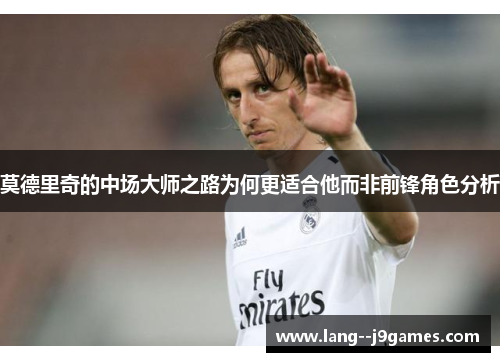莫德里奇的中场大师之路为何更适合他而非前锋角色分析