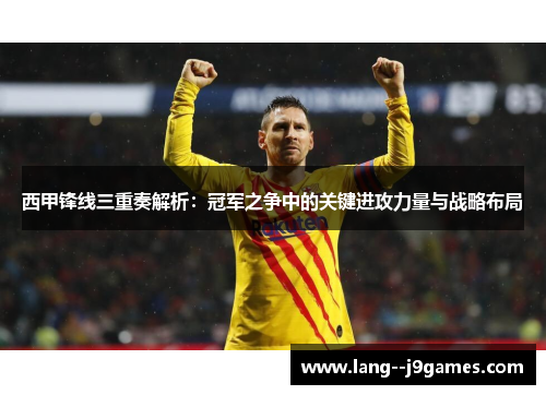 西甲锋线三重奏解析：冠军之争中的关键进攻力量与战略布局