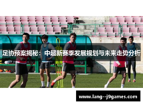 足协预案揭秘：中超新赛季发展规划与未来走势分析
