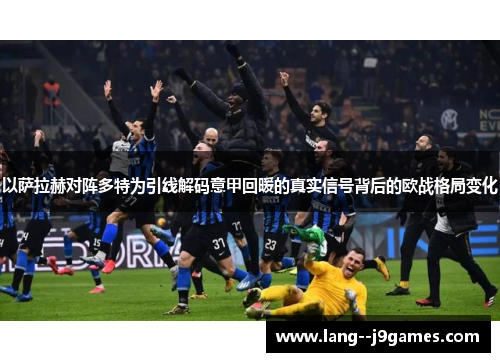 以萨拉赫对阵多特为引线解码意甲回暖的真实信号背后的欧战格局变化