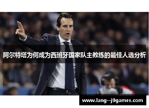 阿尔特塔为何成为西班牙国家队主教练的最佳人选分析