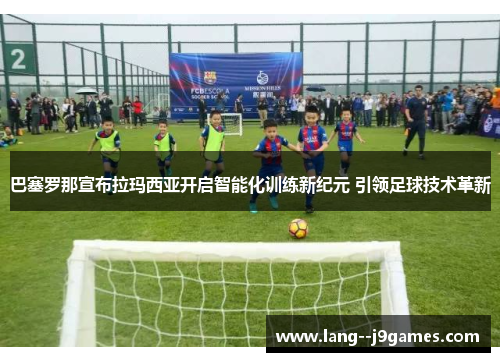 巴塞罗那宣布拉玛西亚开启智能化训练新纪元 引领足球技术革新