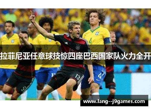 拉菲尼亚任意球技惊四座巴西国家队火力全开 拉菲尼亚任意球技惊四座巴西国家队火力全开