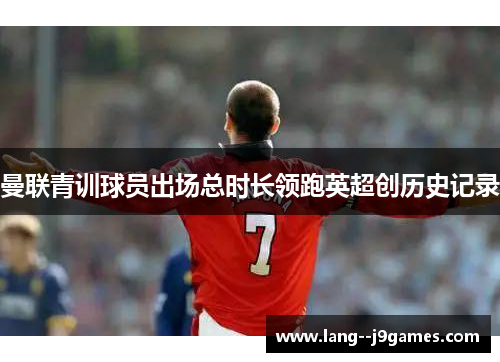 曼联青训球员出场总时长领跑英超创历史记录 曼联青训球员出场总时长领跑英超创历史记录