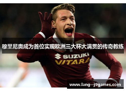 穆里尼奥成为首位实现欧洲三大杯大满贯的传奇教练