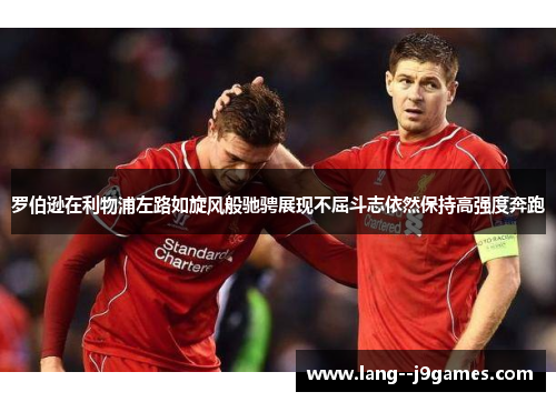 罗伯逊在利物浦左路如旋风般驰骋展现不屈斗志依然保持高强度奔跑 罗伯逊在利物浦左路如旋风般驰骋展现不屈斗志依然保持高强度奔跑