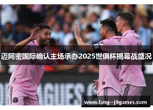 迈阿密国际确认主场承办2025世俱杯揭幕战盛况 迈阿密国际确认主场承办2025世俱杯揭幕战盛况