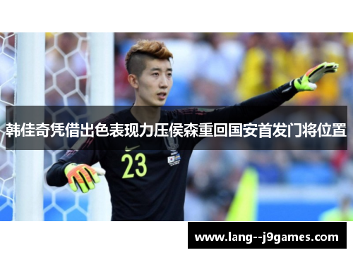 韩佳奇凭借出色表现力压侯森重回国安首发门将位置