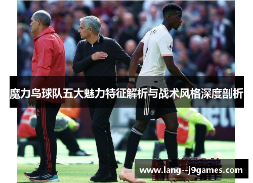 魔力鸟球队五大魅力特征解析与战术风格深度剖析