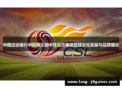 中国足协推行中超俱乐部中性名改革促足球文化发展与品牌建设