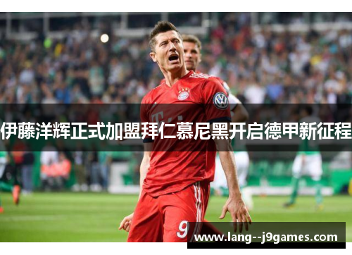 伊藤洋辉正式加盟拜仁慕尼黑开启德甲新征程
