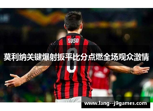 莫利纳关键爆射扳平比分点燃全场观众激情 莫利纳关键爆射扳平比分点燃全场观众激情