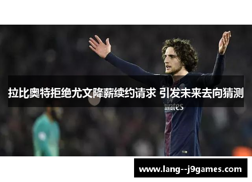 拉比奥特拒绝尤文降薪续约请求 引发未来去向猜测 拉比奥特拒绝尤文降薪续约请求 引发未来去向猜测