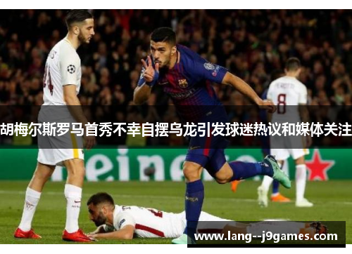 胡梅尔斯罗马首秀不幸自摆乌龙引发球迷热议和媒体关注