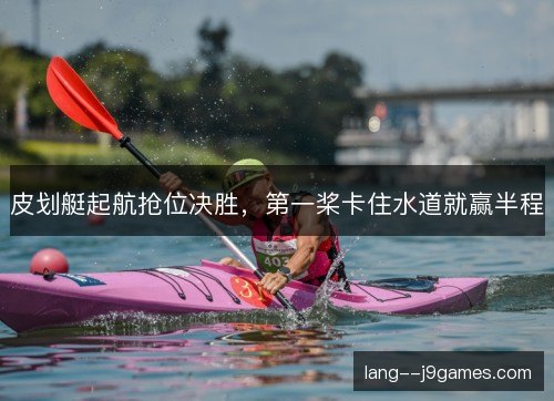 皮划艇起航抢位决胜，第一桨卡住水道就赢半程