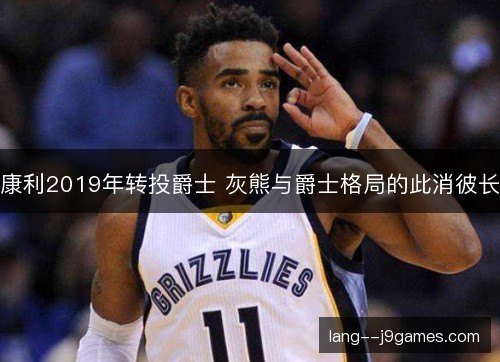 康利2019年转投爵士 灰熊与爵士格局的此消彼长 康利2019年转投爵士 灰熊与爵士格局的此消彼长